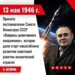 13 мая 1946 года – Принято постановление Совета Министров СССР «Вопросы реактивного вооружения», которое дало старт масштабному развитию советской ракетно-космической отрасли.