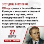27 июля 1911 года – Родился Николай Иванович Кузнецов — выдающийся советский разведчик и партизан, лично ликвидировавший 11 генералов и высокопоставленных чиновников оккупационной администрации нацистской Германии. Герой Советского Союза (1944, посмертно). Член ВКП(б) с 1942 года.