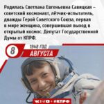 8 августа 1948 года – родилась Светлана Евгеньевна Савицкая – советский космонавт, лётчик-испытатель, единственная женщина – дважды Герой Советского Союза (1982, 1984), первая в мире женщина, совершившая выход в открытый космос. Депутат Государственной Думы от КПРФ.