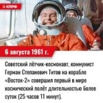 6 августа 1961 года – Советский лётчик-космонавт, коммунист Герман Степанович Титов на корабле «Восток-2» совершил первый в мире космический полёт длительностью более суток (25 часов 11 минут), сделав 17 оборотов вокруг Земли, пролетев более 700 тысяч километров.