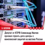 Депутат от КПРФ Александр Ивачев призвал строить дата-центры с комплексной защитой на востоке России